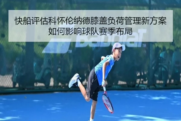 快船评估科怀伦纳德膝盖负荷管理新方案如何影响球队赛季布局