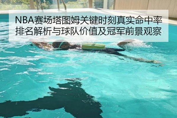 NBA赛场塔图姆关键时刻真实命中率排名解析与球队价值及冠军前景观察